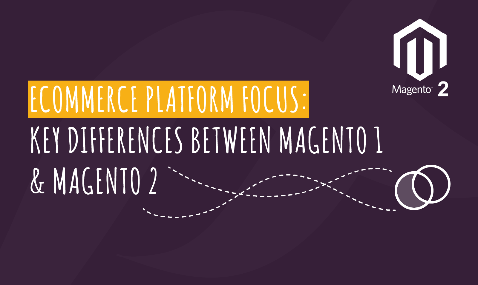 ECOMMERCE PLATFORM FOCUS – KEY DIFFERENCES BETWEEN MAGENTO 1 & MAGENTO 2